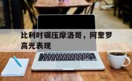 lol高校认证-包含比利时碾压摩洛哥，阿奎罗高光表现的词条